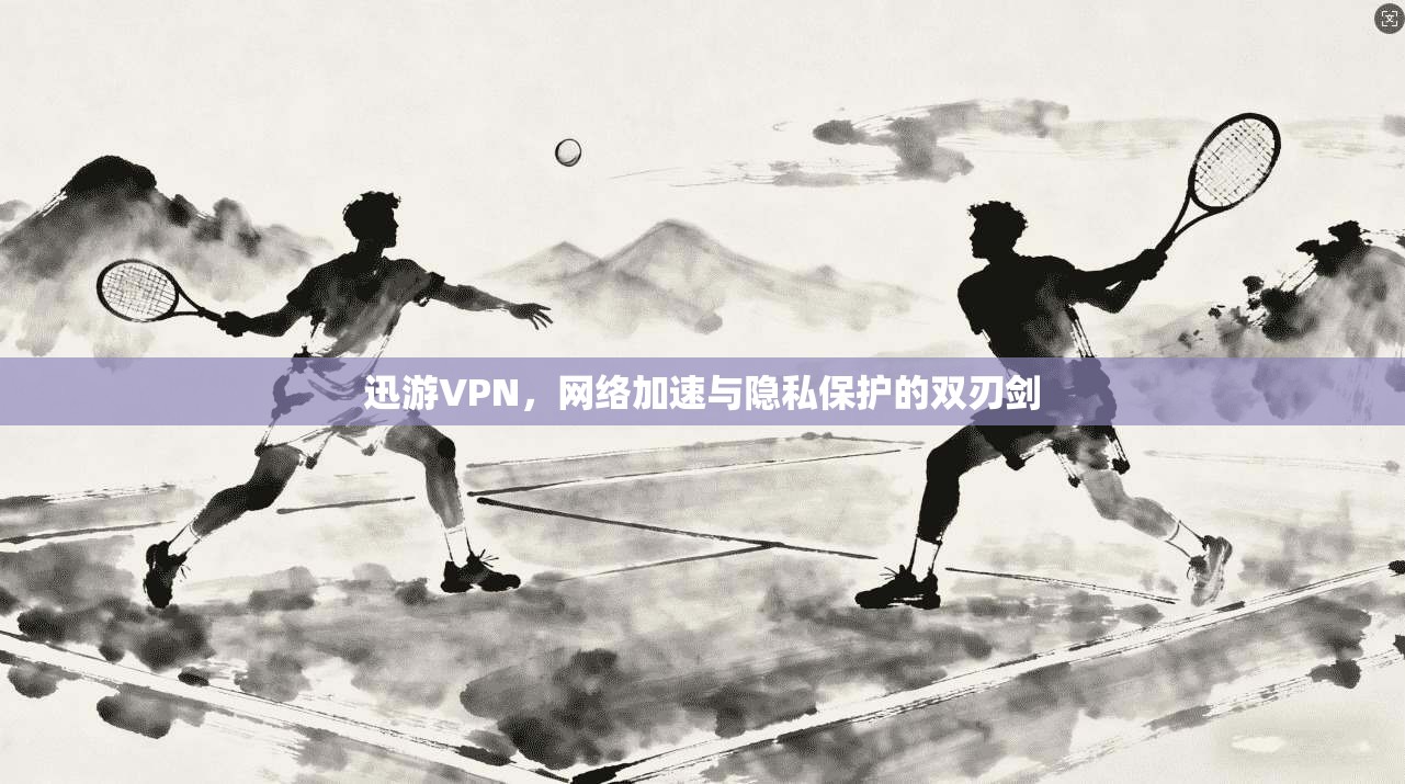 迅游VPN，网络加速与隐私保护的双刃剑