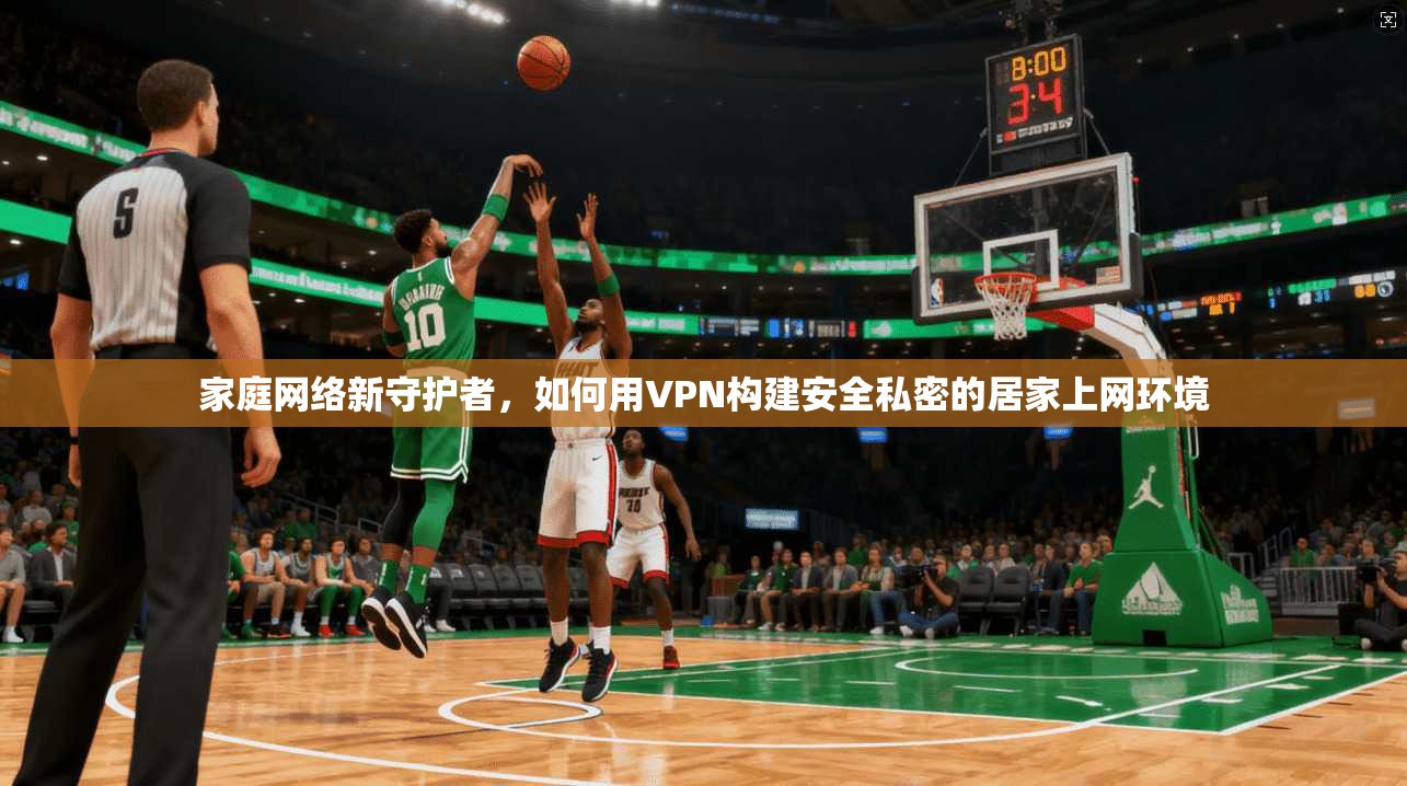 家庭网络新守护者，如何用VPN构建安全私密的居家上网环境