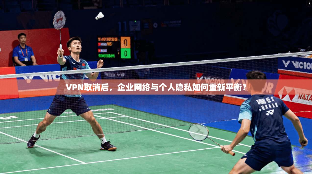VPN取消后，企业网络与个人隐私如何重新平衡？