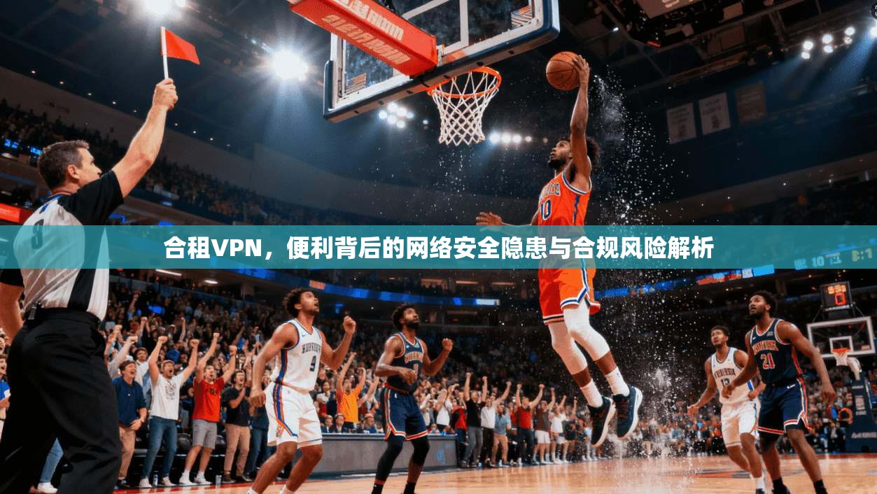 合租VPN，便利背后的网络安全隐患与合规风险解析