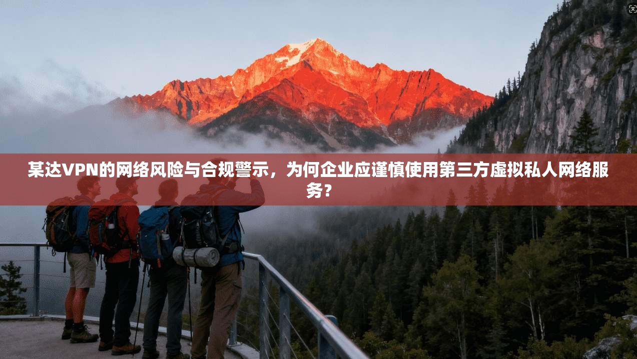 某达VPN的网络风险与合规警示，为何企业应谨慎使用第三方虚拟私人网络服务？