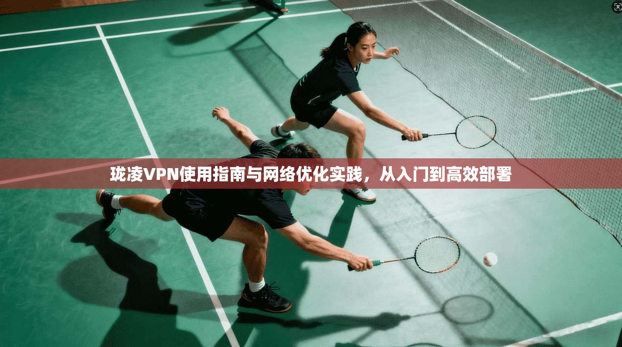 珑凌VPN使用指南与网络优化实践，从入门到高效部署
