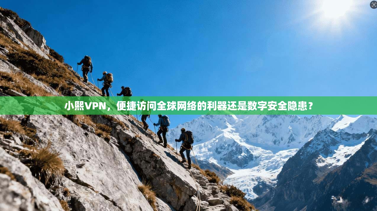 小熙VPN，便捷访问全球网络的利器还是数字安全隐患？