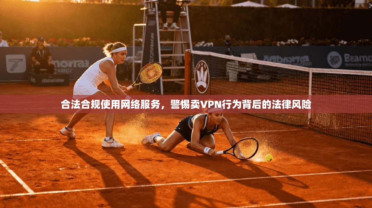 合法合规使用网络服务,警惕卖VPN行为背后的法律风险
