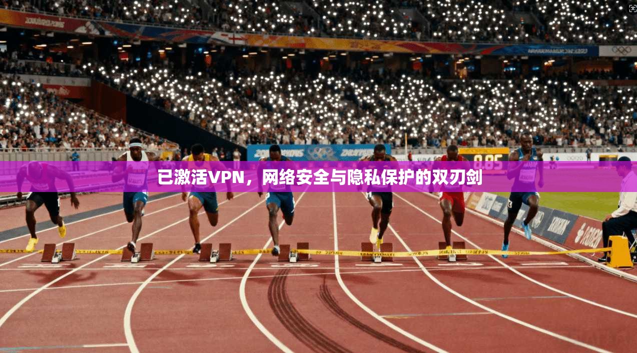 已激活VPN,网络安全与隐私保护的双刃剑