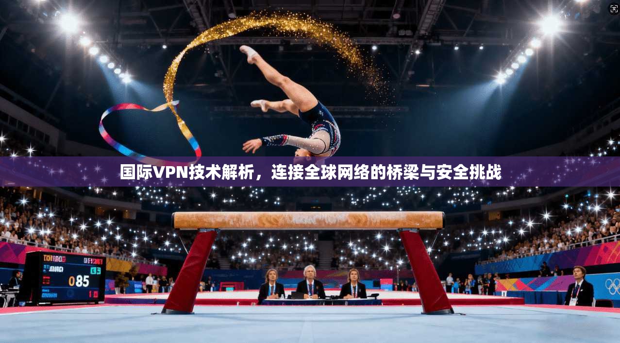 国际VPN技术解析,连接全球网络的桥梁与安全挑战