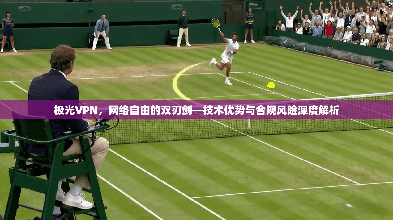 极光VPN,网络自由的双刃剑—技术优势与合规风险深度解析