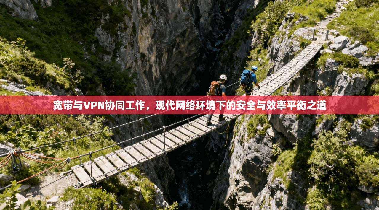 宽带与VPN协同工作，现代网络环境下的安全与效率平衡之道