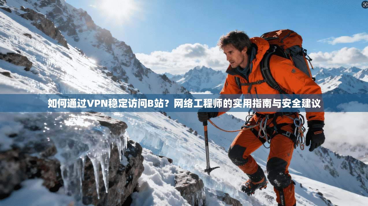 如何通过VPN稳定访问B站?网络工程师的实用指南与安全建议
