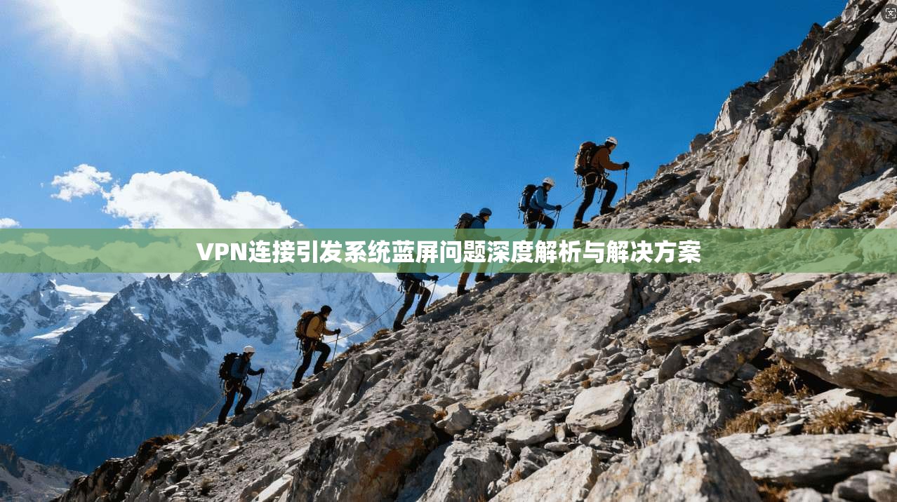 VPN连接引发系统蓝屏问题深度解析与解决方案