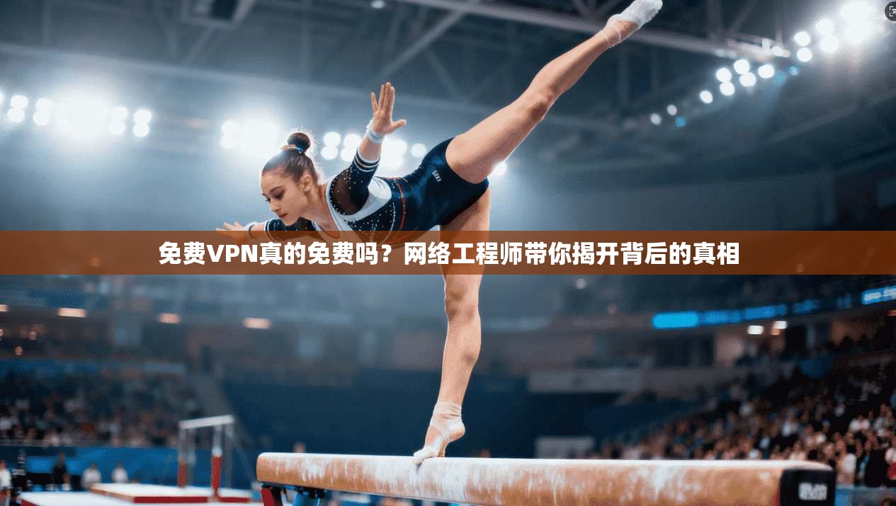 免费VPN真的免费吗？网络工程师带你揭开背后的真相