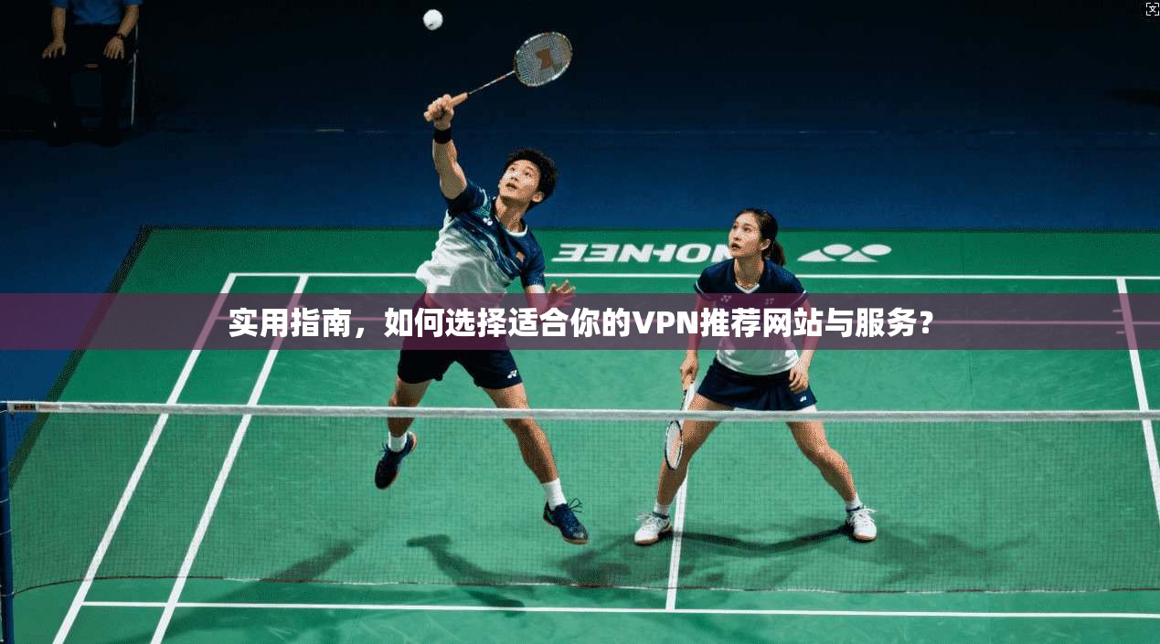 实用指南,如何选择适合你的VPN推荐网站与服务?