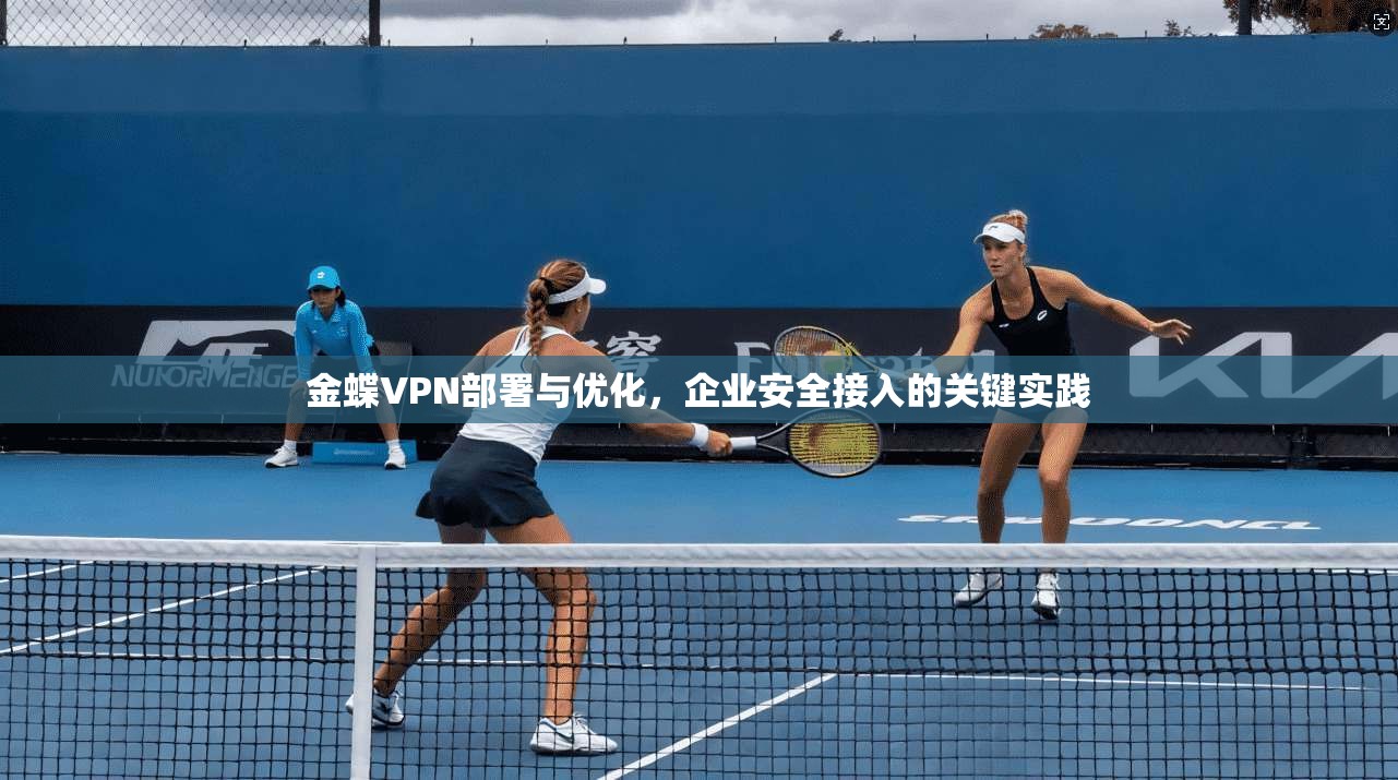 金蝶VPN部署与优化,企业安全接入的关键实践