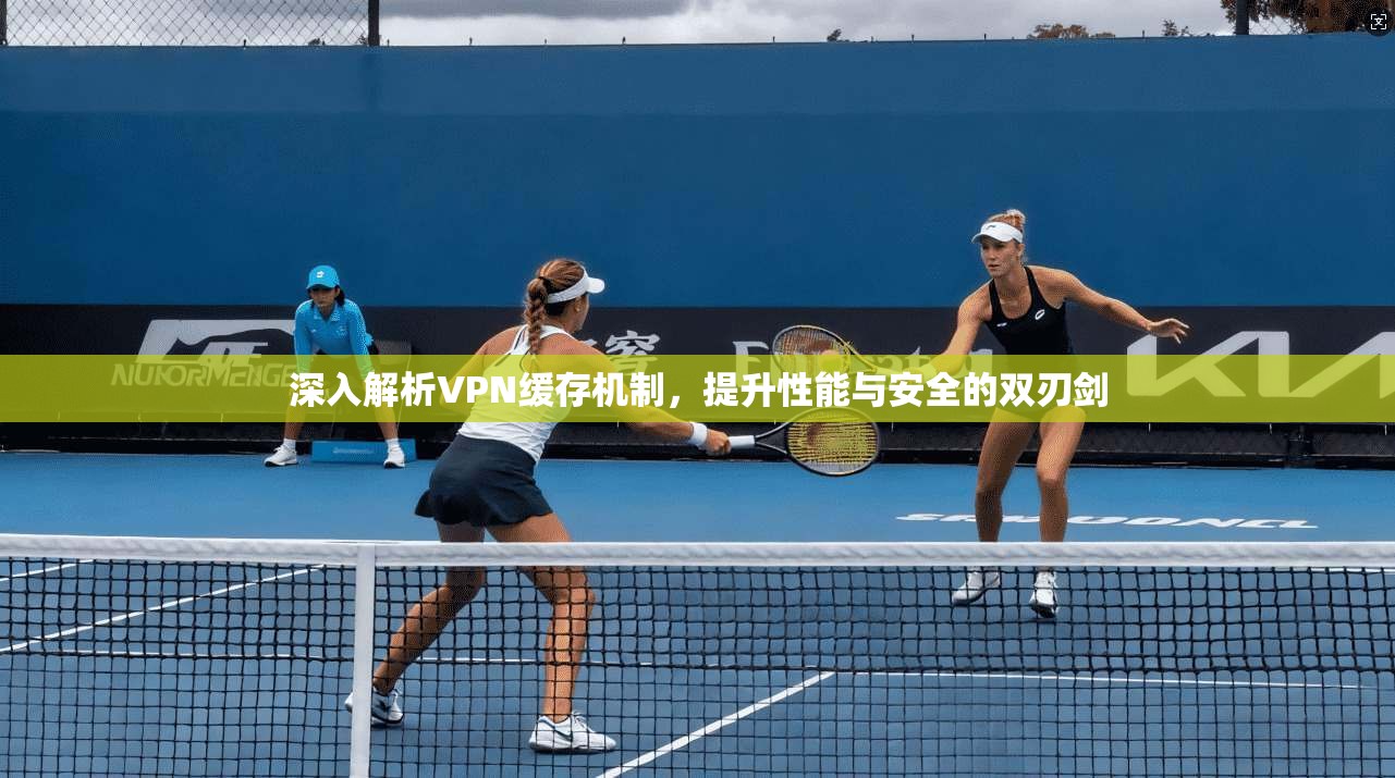 深入解析VPN缓存机制，提升性能与安全的双刃剑