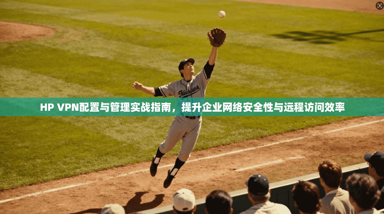 HP VPN配置与管理实战指南，提升企业网络安全性与远程访问效率