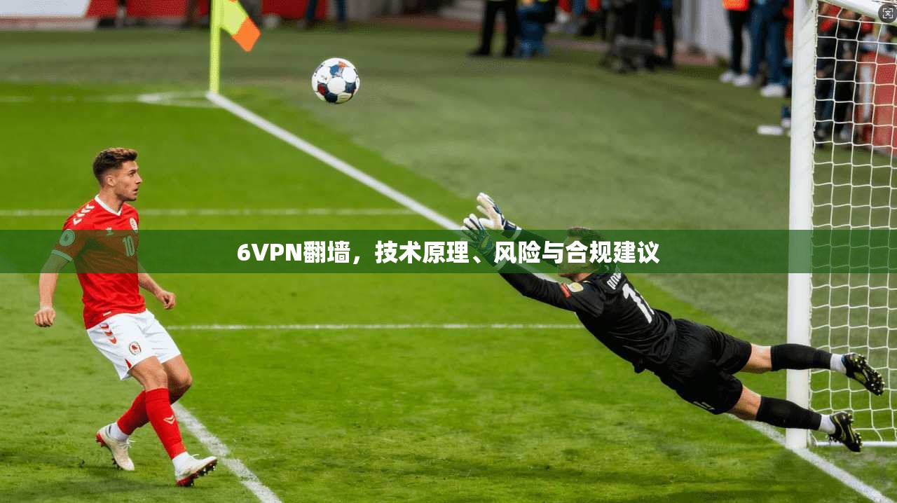 6VPN翻墙,技术原理、风险与合规建议