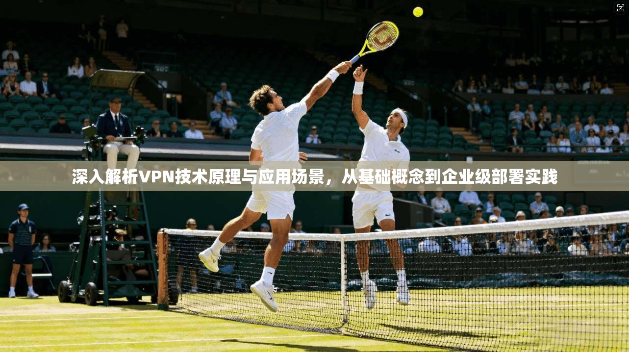 深入解析VPN技术原理与应用场景，从基础概念到企业级部署实践