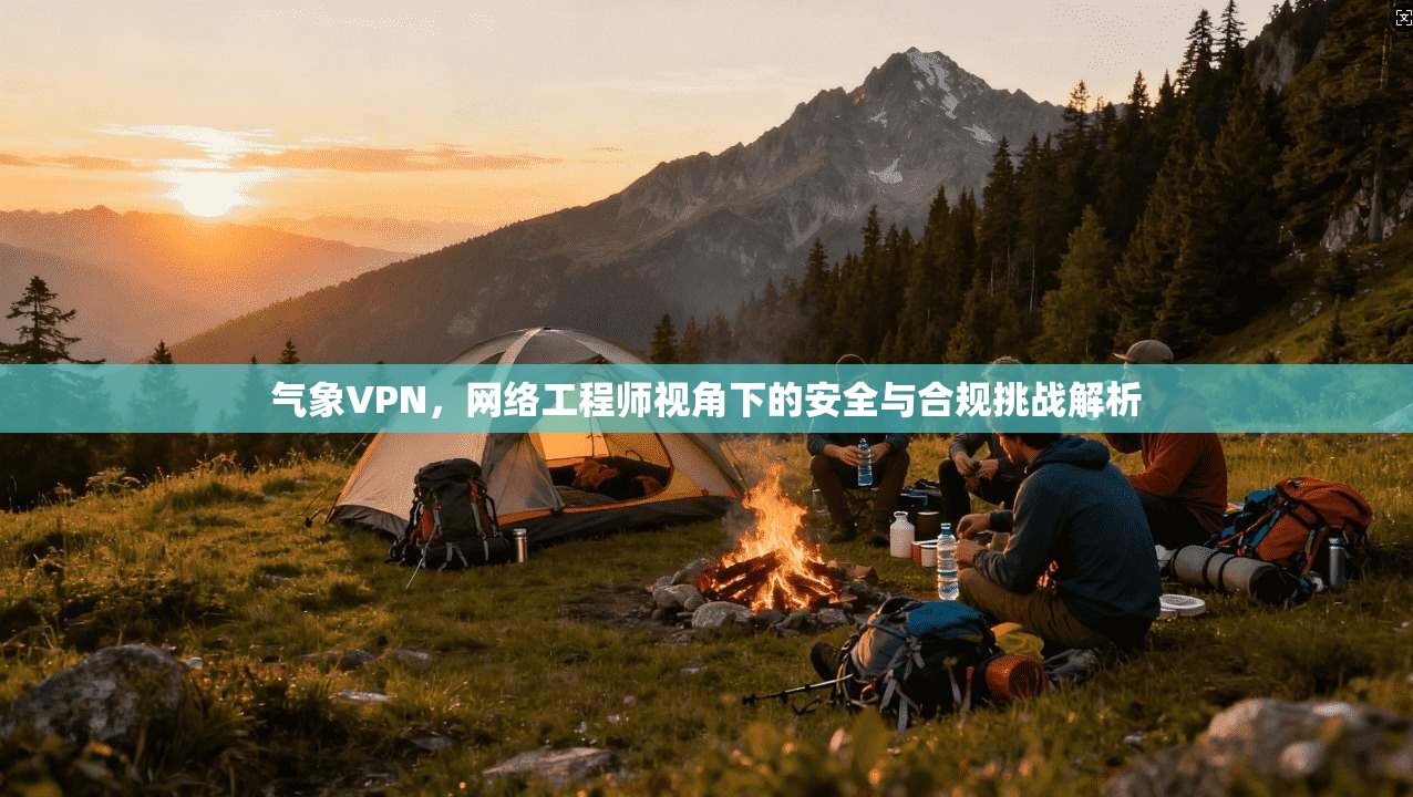 气象VPN,网络工程师视角下的安全与合规挑战解析