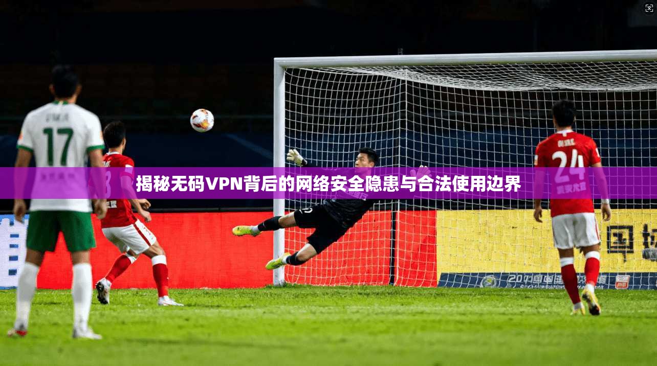 揭秘无码VPN背后的网络安全隐患与合法使用边界