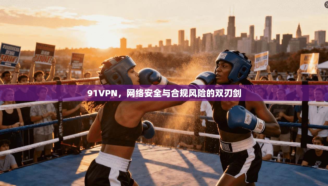 91VPN,网络安全与合规风险的双刃剑