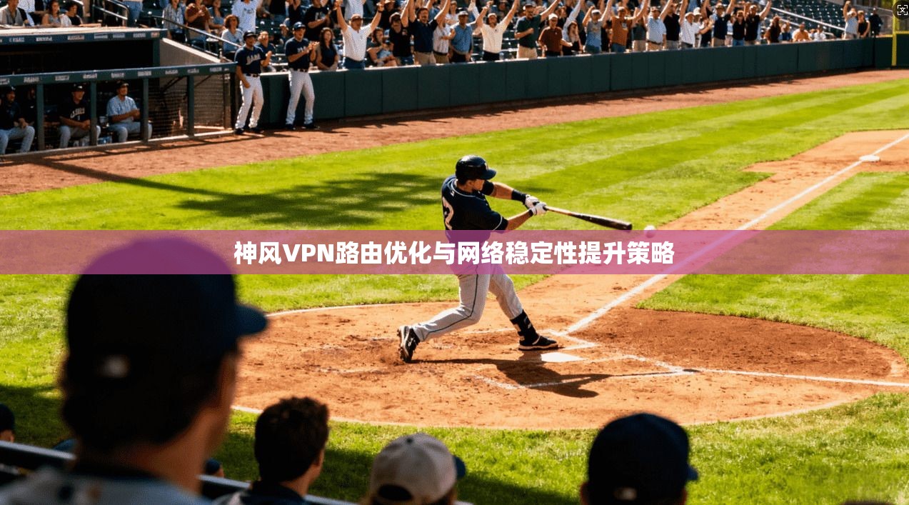 神风VPN路由优化与网络稳定性提升策略 神风VPN路由优化与网络稳定性提升策略