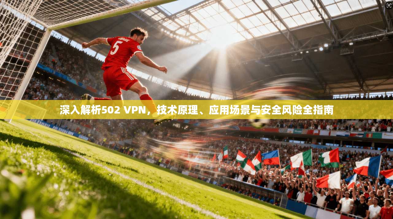 深入解析502 VPN,技术原理、应用场景与安全风险全指南