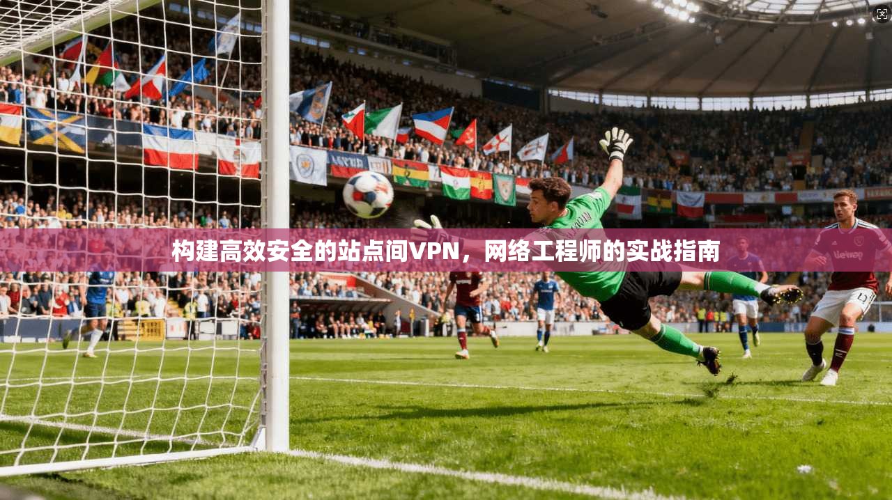 构建高效安全的站点间VPN，网络工程师的实战指南