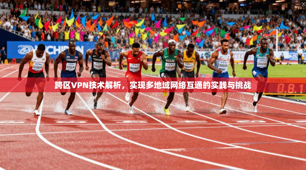 跨区VPN技术解析，实现多地域网络互通的实践与挑战