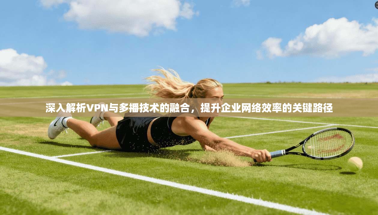 深入解析VPN与多播技术的融合，提升企业网络效率的关键路径