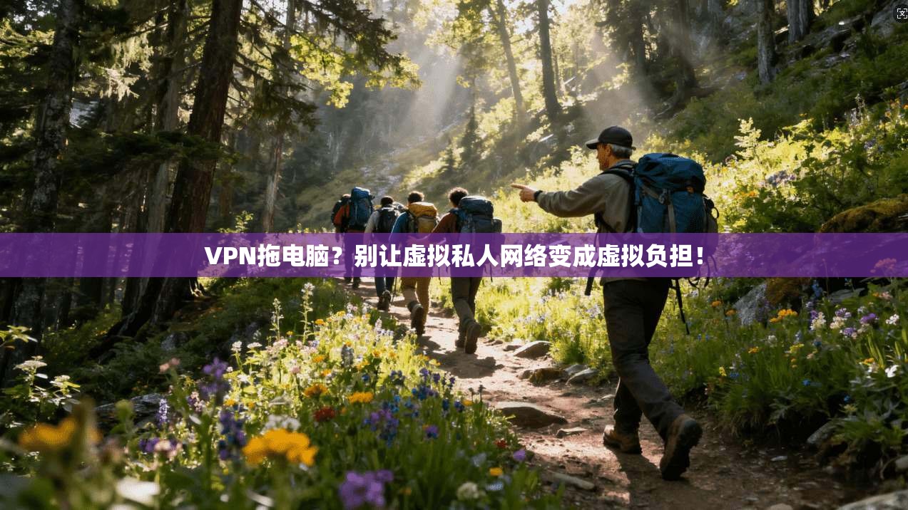 VPN拖电脑？别让虚拟私人网络变成虚拟负担！