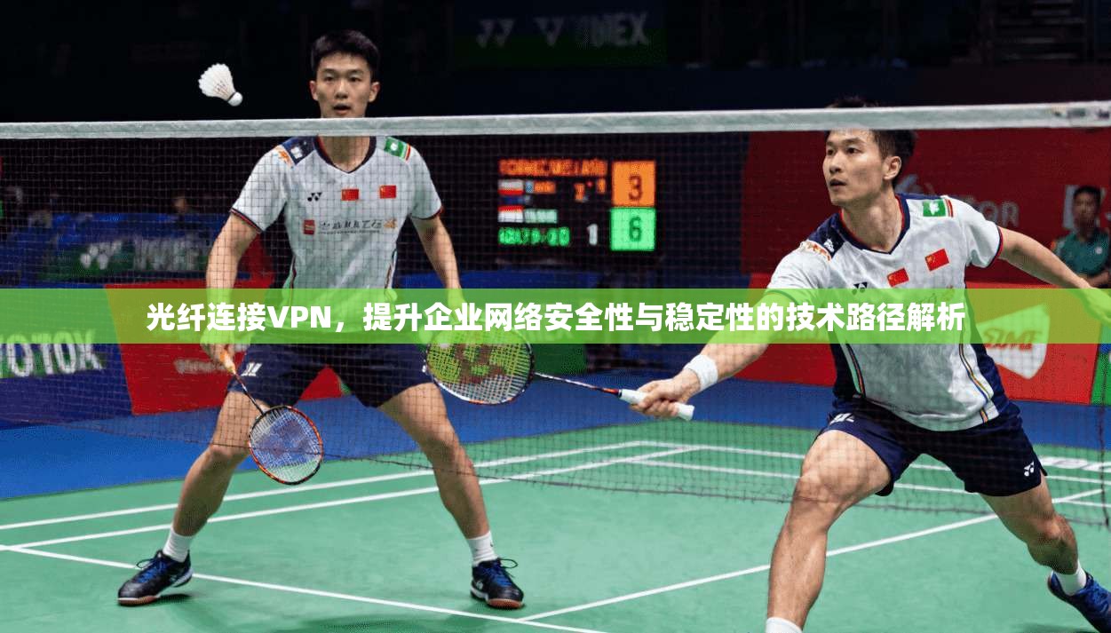 光纤连接VPN，提升企业网络安全性与稳定性的技术路径解析