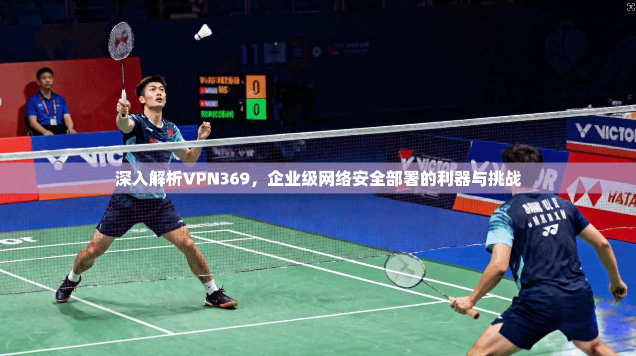 深入解析VPN369,企业级网络安全部署的利器与挑战