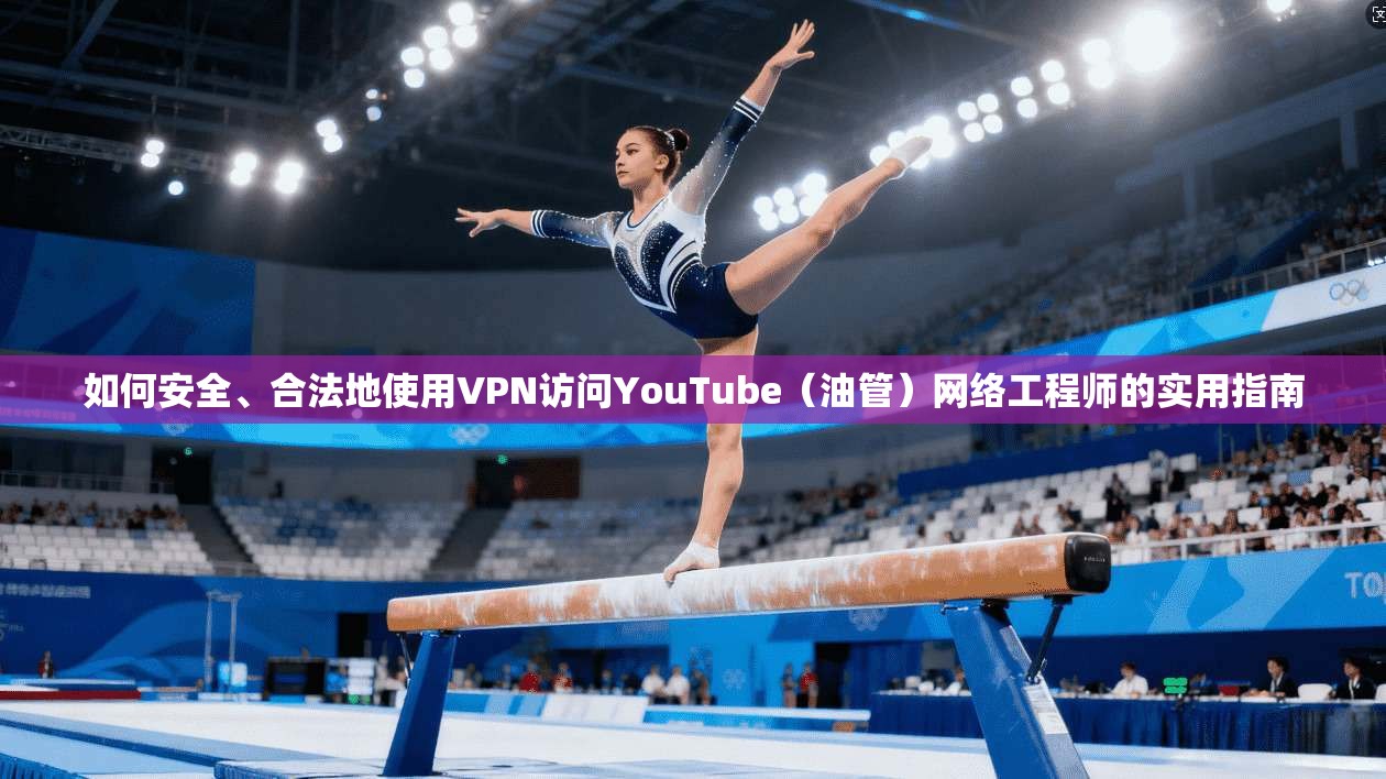 如何安全、合法地使用VPN访问YouTube(油管)网络工程师的实用指南