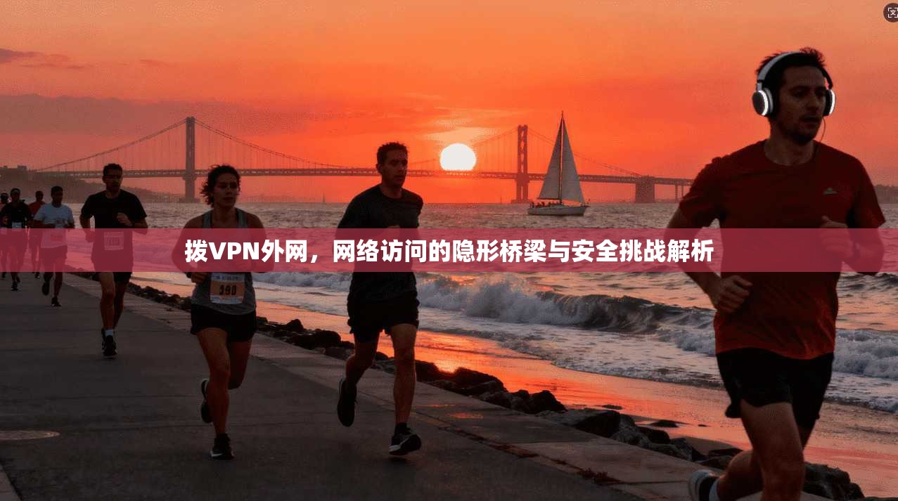 拨VPN外网，网络访问的隐形桥梁与安全挑战解析