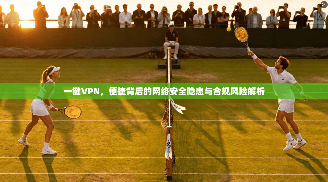一键VPN,便捷背后的网络安全隐患与合规风险解析