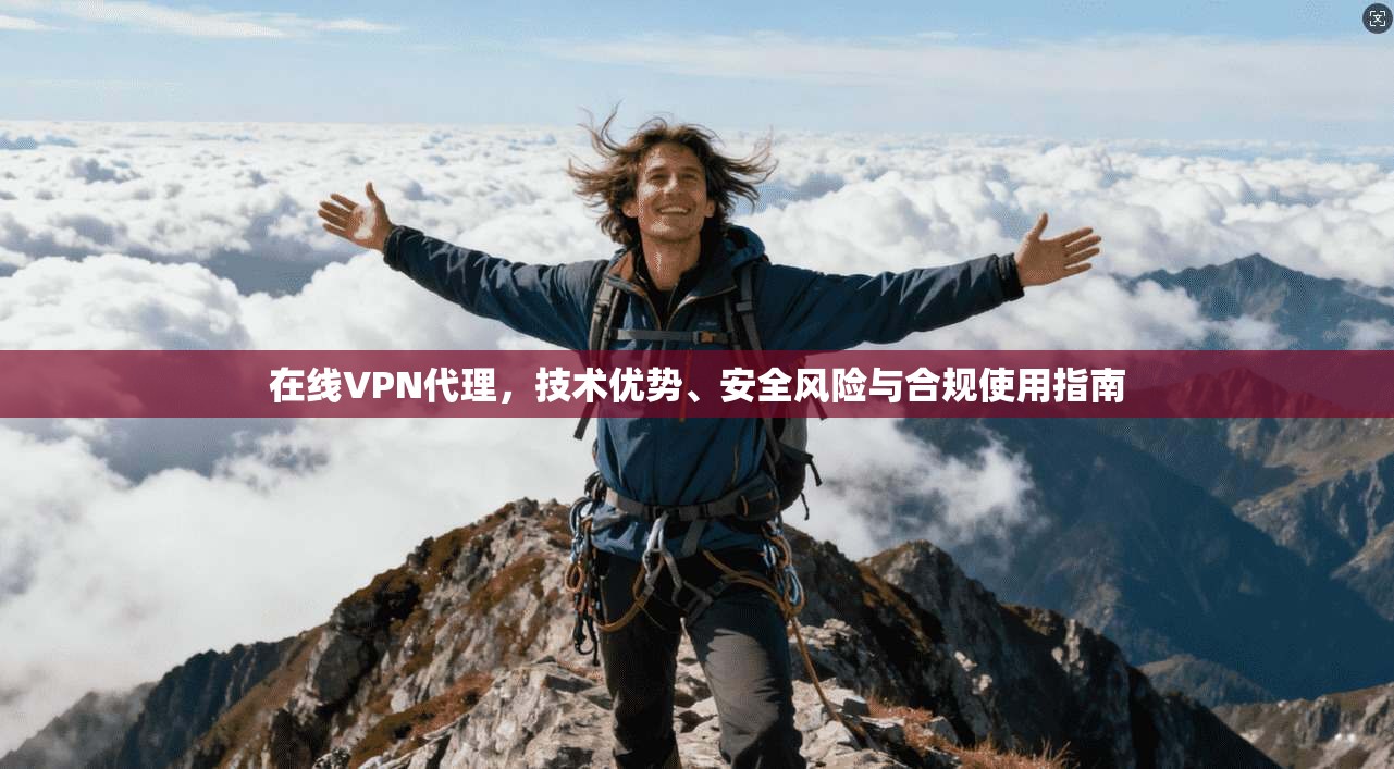 在线VPN代理,技术优势、安全风险与合规使用指南