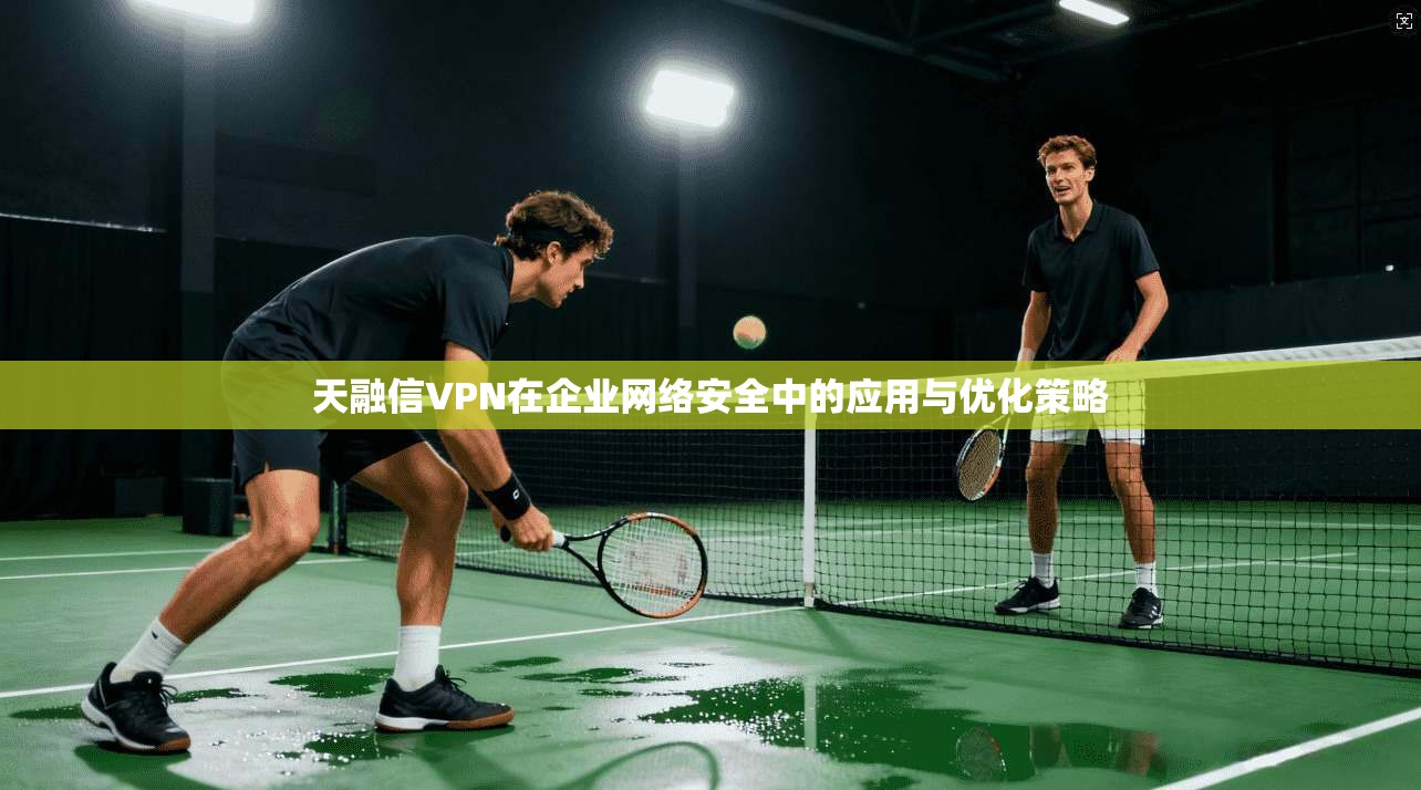 天融信VPN在企业网络安全中的应用与优化策略