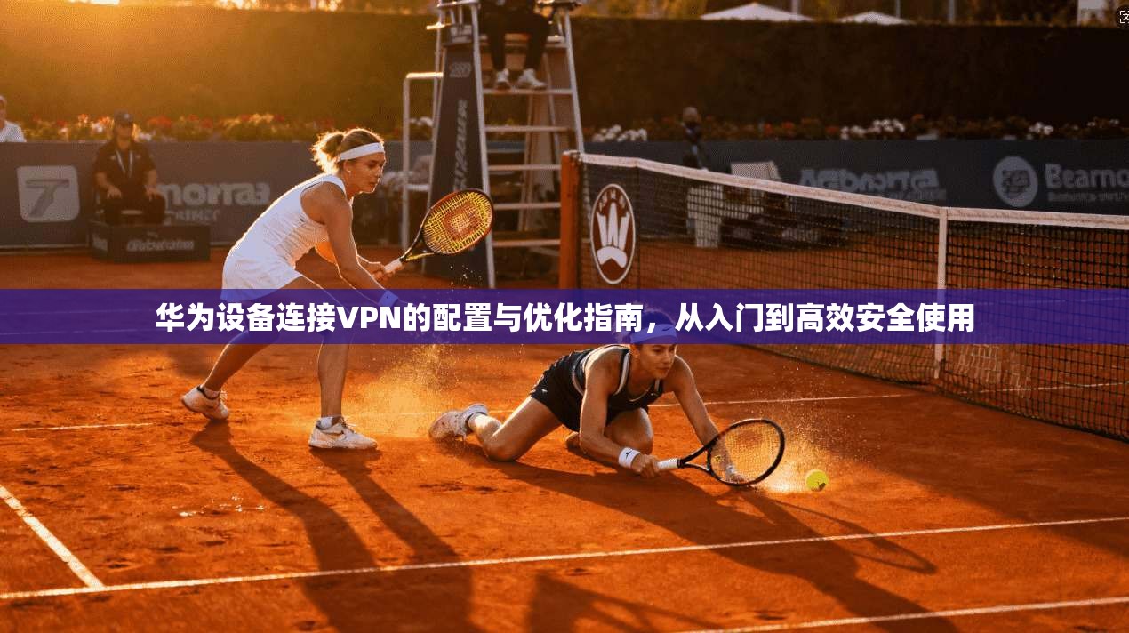 华为设备连接VPN的配置与优化指南，从入门到高效安全使用