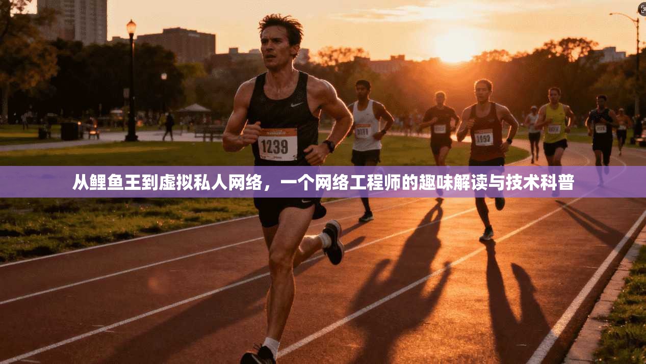 从鲤鱼王到虚拟私人网络,一个网络工程师的趣味解读与技术科普