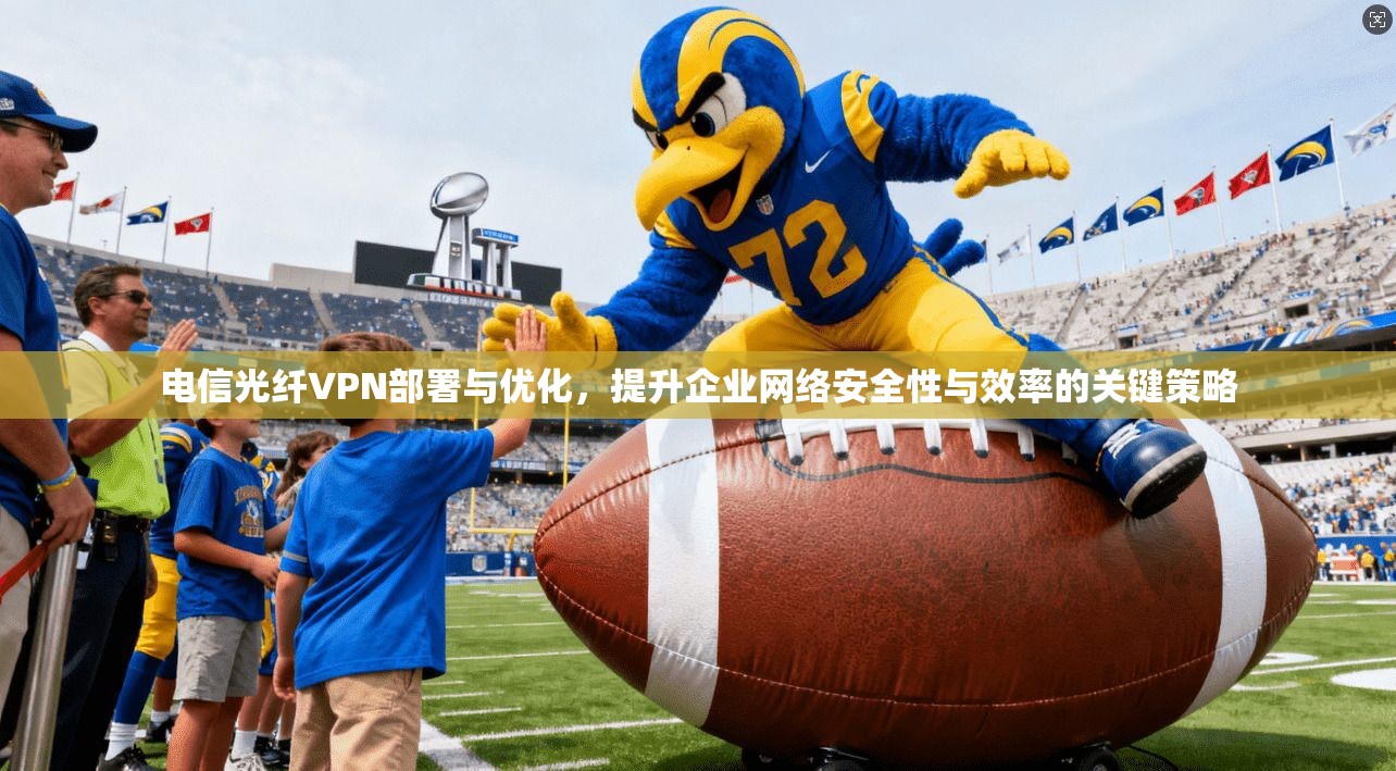 电信光纤VPN部署与优化,提升企业网络安全性与效率的关键策略