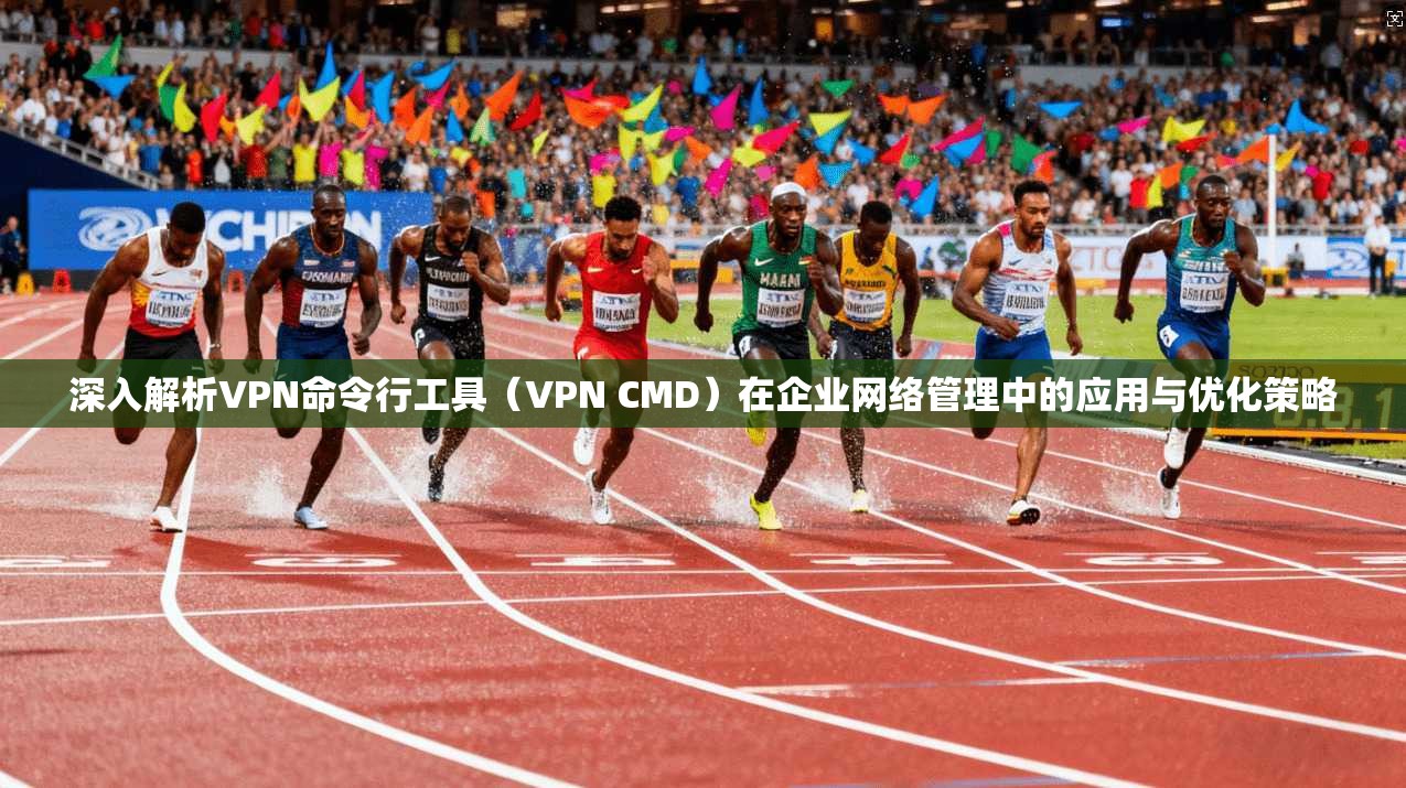 深入解析VPN命令行工具(VPN CMD)在企业网络管理中的应用与优化策略