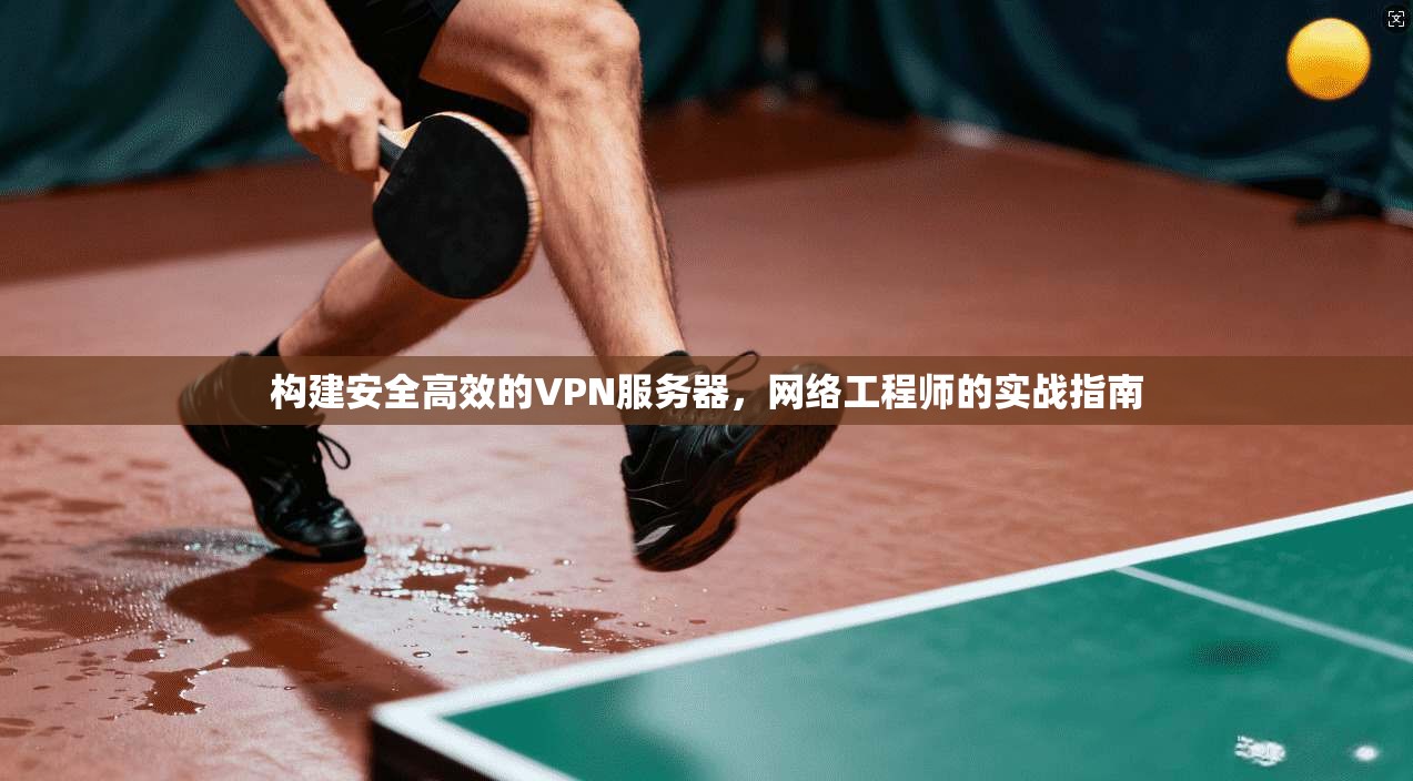 构建安全高效的VPN服务器,网络工程师的实战指南