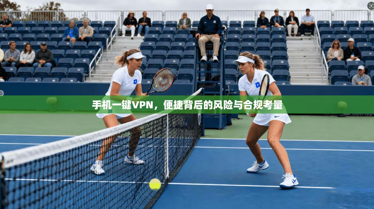 手机一键VPN，便捷背后的风险与合规考量