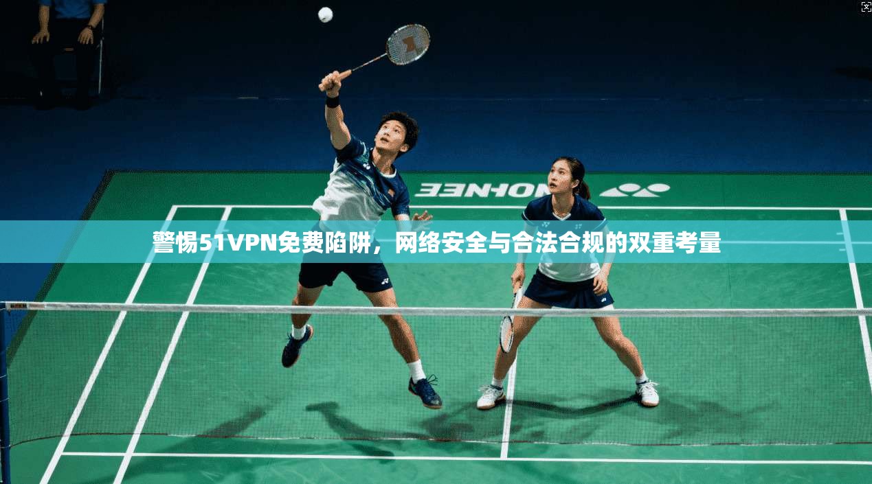 警惕51VPN免费陷阱，网络安全与合法合规的双重考量
