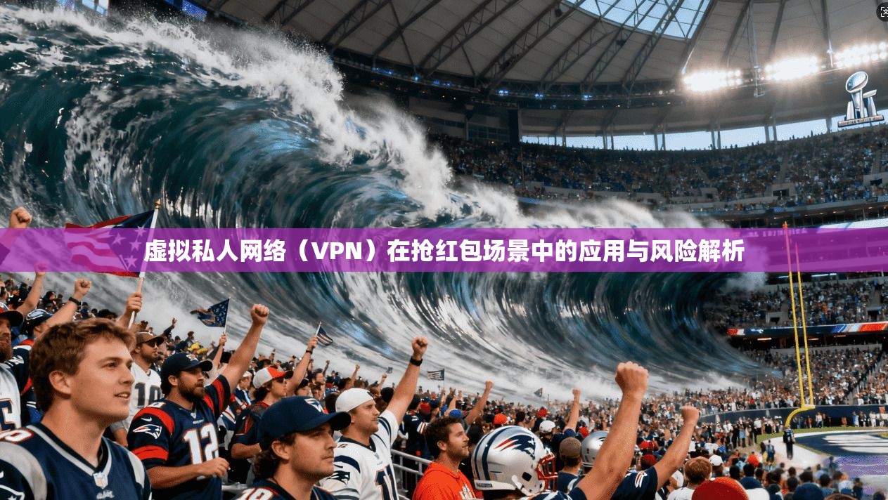 虚拟私人网络（VPN）在抢红包场景中的应用与风险解析