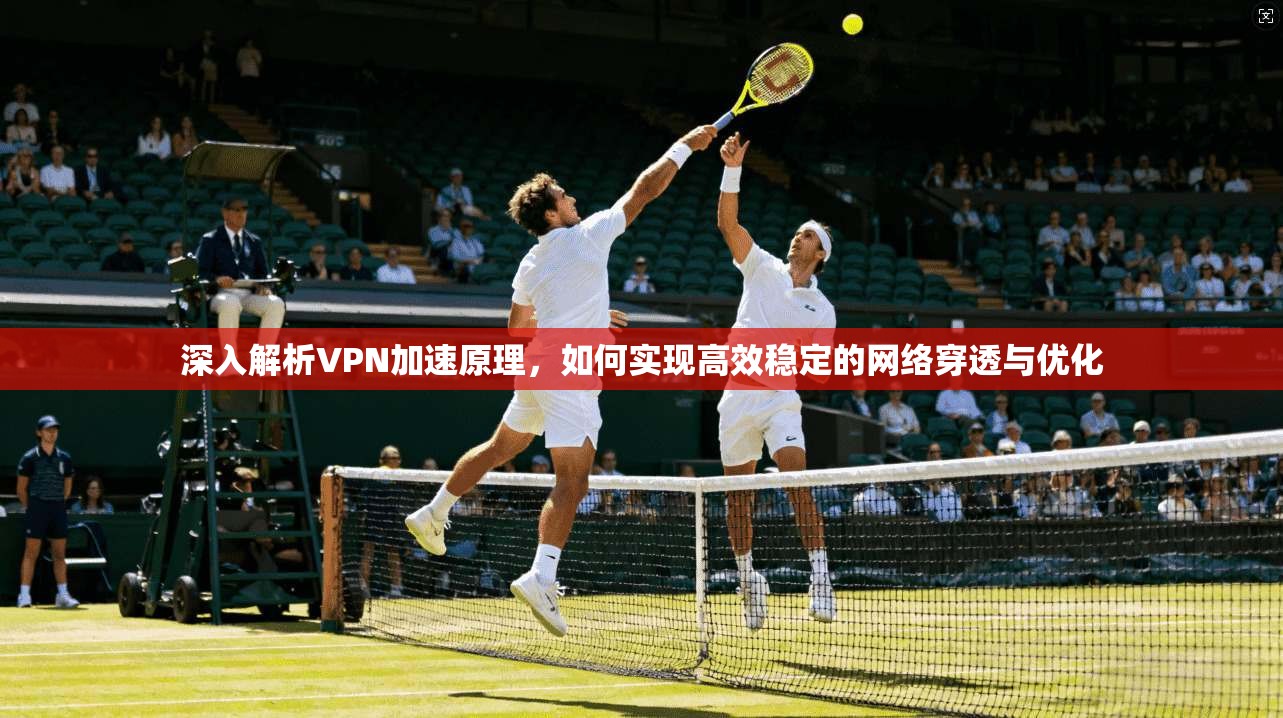 深入解析VPN加速原理，如何实现高效稳定的网络穿透与优化