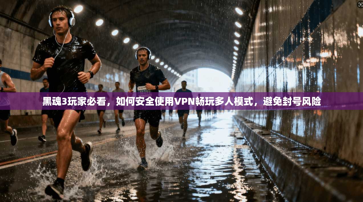 黑魂3玩家必看，如何安全使用VPN畅玩多人模式，避免封号风险