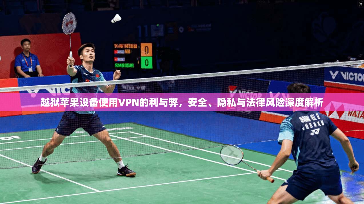越狱苹果设备使用VPN的利与弊,安全、隐私与法律风险深度解析