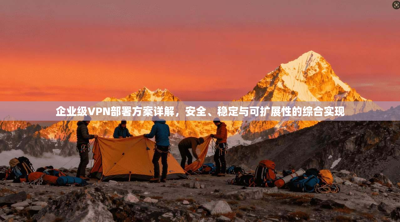企业级VPN部署方案详解,安全、稳定与可扩展性的综合实现