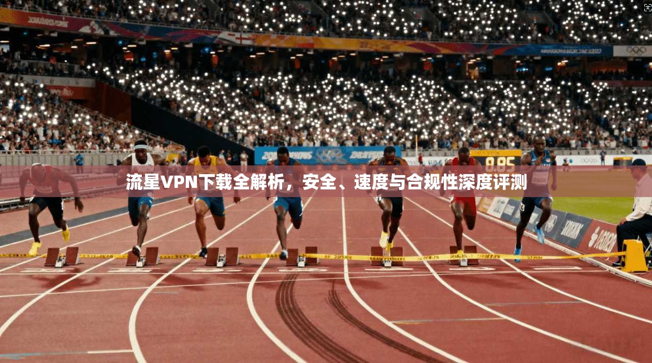流星VPN下载全解析,安全、速度与合规性深度评测